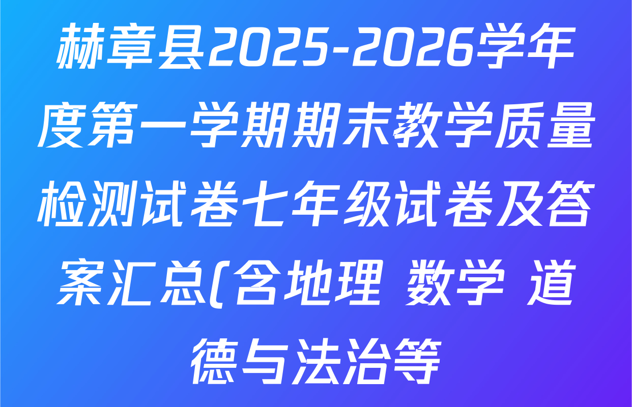 赫章县2025-2026学年度第一学期期末教学质量检测试卷七年级试卷及答案汇总(含地理 数学 道德与法治等) 赫章县2025-2026学年度第一学期期末教学质量检测试卷七年级试卷及答案汇总(含地理 数学 道德与法治等)